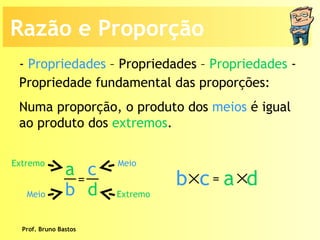 Prof. Bruno Bastos Propriedade fundamental das proporções: Numa proporção, o produto dos  meios  é igual ao produto dos  extremos . -  Propriedades  – Propriedades –  Propriedades  -  Meio Extremo Extremo Meio Razão e Proporção a b c d =  b   c a   d = 