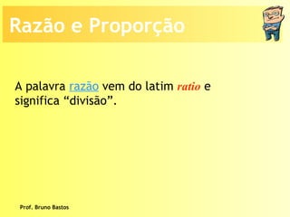 Prof. Bruno Bastos Razão e Proporção A palavra  razão  vem do latim  ratio  e significa “divisão”. 