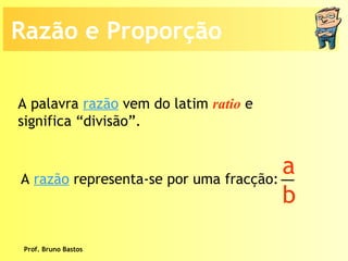 Prof. Bruno Bastos Razão e Proporção A palavra  razão  vem do latim  ratio  e significa “divisão”. A  razão  representa-se por uma fracção: a b 