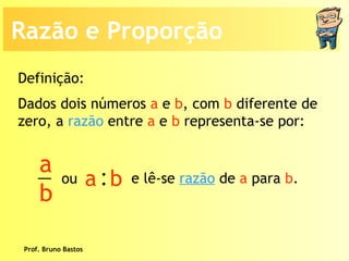 Prof. Bruno Bastos Dados dois números  a  e  b , com  b  diferente de zero, a  razão  entre  a  e  b  representa-se por: Definição: Razão e Proporção a b : a  b ou e lê-se  razão  de  a  para  b . 