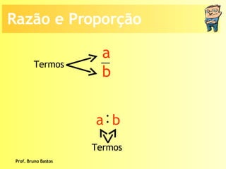 Prof. Bruno Bastos Termos  Termos  Razão e Proporção a b : a  b 