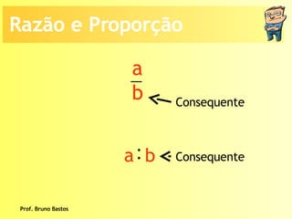 Prof. Bruno Bastos Consequente Consequente Razão e Proporção a b : a  b 