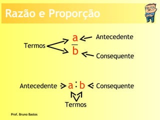 Prof. Bruno Bastos Termos  Antecedente Consequente Termos  Antecedente Consequente Razão e Proporção a b : a  b 