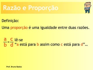 Prof. Bruno Bastos Uma  proporção  é uma igualdade entre duas razões. lê-se “ a  está para  b  assim como  c  está para  d ”…  Definição: Razão e Proporção a b c d =  