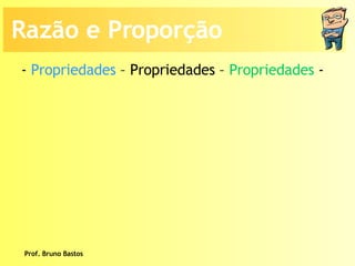 Prof. Bruno Bastos -  Propriedades  – Propriedades –  Propriedades  -  Razão e Proporção 