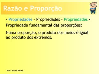 Prof. Bruno Bastos Propriedade fundamental das proporções: Numa proporção, o produto dos meios é igual ao produto dos extremos. -  Propriedades  – Propriedades –  Propriedades  -  Razão e Proporção 