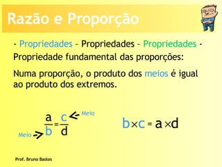 Prof. Bruno Bastos Propriedade fundamental das proporções: Numa proporção, o produto dos  meios  é igual ao produto dos extremos. -  Propriedades  – Propriedades –  Propriedades  -  Meio Meio Razão e Proporção a b c d =  b   c a  d = 