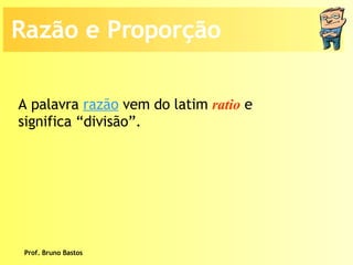 Prof. Bruno Bastos Razão e Proporção A palavra  razão  vem do latim  ratio  e significa “divisão”. 