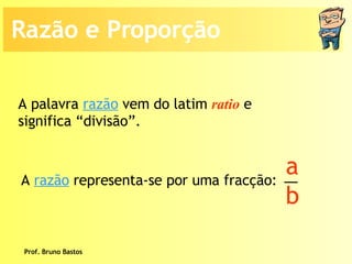 Prof. Bruno Bastos Razão e Proporção A palavra  razão  vem do latim  ratio  e significa “divisão”. A  razão  representa-se por uma fracção: a b 