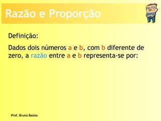 Prof. Bruno Bastos Dados dois números  a  e  b , com  b  diferente de zero, a  razão  entre  a  e  b  representa-se por: Definição: Razão e Proporção 