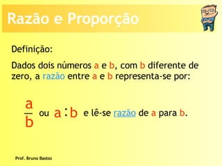 Prof. Bruno Bastos Dados dois números  a  e  b , com  b  diferente de zero, a  razão  entre  a  e  b  representa-se por: Definição: Razão e Proporção a b : a  b ou e lê-se  razão  de  a  para  b . 