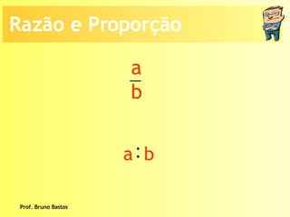 Prof. Bruno Bastos Razão e Proporção a b : a  b 