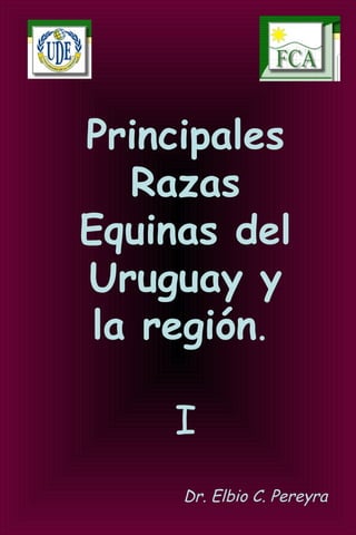 Principales
Razas
Equinas del
Uruguay y
la región.
I
Dr. Elbio C. Pereyra
 
