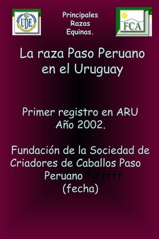Principales
Razas
Equinas.
La raza Paso Peruano
en el Uruguay
Primer registro en ARU
Año 2002.
Fundación de la Sociedad de
Criadores de Caballos Paso
Peruano fjfffff
(fecha)
 