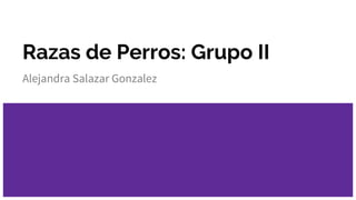 Razas de Perros: Grupo II
Alejandra Salazar Gonzalez
 