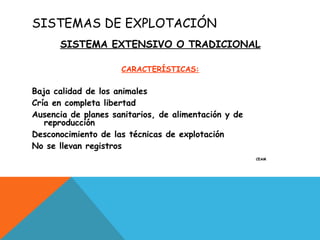 SISTEMAS DE EXPLOTACIÓN
SISTEMA EXTENSIVO O TRADICIONAL
CARACTERÍSTICAS:
Baja calidad de los animales
Cría en completa libertad
Ausencia de planes sanitarios, de alimentación y de
reproducción
Desconocimiento de las técnicas de explotación
No se llevan registros
CEAM
 