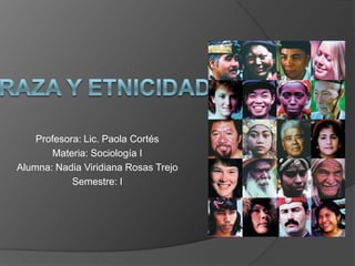 Raza y etnicidad Profesora: Lic. Paola Cortés Materia: Sociología I Alumna: Nadia Viridiana Rosas Trejo Semestre: I 