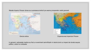 Marele Imperiu Persan dorea sa cucereasca teritorii pe seama prosperelor cetati grecesti.
Grecia antica Expansiunea Imperiului Persan
In general, razboaiele medice au fost un eveniment semnificativ in istoria lumii cu impact de durata asupra
politicii, culturii si civilizatiei
 