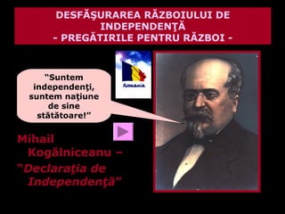 DESFĂŞURAREA RĂZBOIULUI DE
             INDEPENDENŢĂ
     - PREGĂTIRILE PENTRU RĂZBOI -



     “Suntem
  independenţi,
 suntem naţiune
      de sine
   stătătoare!”


Mihail
 Kogălniceanu –
“Declaraţia de
 Independenţă”
 