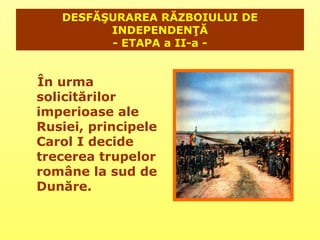DESFĂŞURAREA RĂZBOIULUI DE
         INDEPENDENŢĂ
         - ETAPA a II-a -


În urma
solicitărilor
imperioase ale
Rusiei, principele
Carol I decide
trecerea trupelor
române la sud de
Dunăre.
 