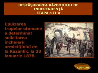 DESFĂŞURAREA RĂZBOIULUI DE
            INDEPENDENŢĂ
            - ETAPA a II-a -


Epuizarea
trupelor otomane
a determinat
solicitarea
încheierii
armistiţiului de
la Kazanlîk, la 23
ianuarie 1878.

                               CUPRINS
 