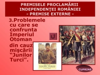 PREMISELE PROCLAMĂRII
   INDEPENDENŢEI ROMÂNIEI
      - PREMISE EXTERNE -
3.Problemele
cu care se
confrunta
Imperiul
Otoman
din cauza
mişcării
“Junilor
Turci”.
                        CUPRINS
 