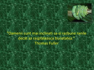 "Oamenii sunt mai inclinati sa-si razbune ranile
decat sa rasplateasca bunatatea."
Thomas Fuller
 