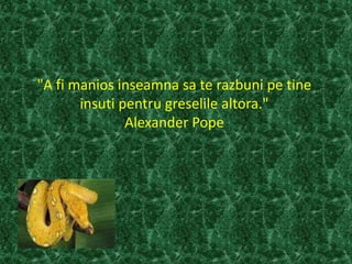 "A fi manios inseamna sa te razbuni pe tine
insuti pentru greselile altora."
Alexander Pope
 