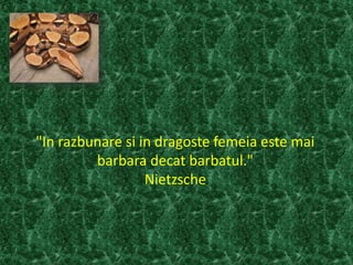 "In razbunare si in dragoste femeia este mai
barbara decat barbatul."
Nietzsche
 