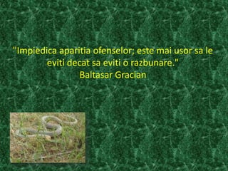 "Impiedica aparitia ofenselor; este mai usor sa le
eviti decat sa eviti o razbunare."
Baltasar Gracian
 