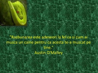 "Razbunarea este adeseori la fel ca si cum ai
musca un caine pentru ca acesta te-a muscat pe
tine."
Austin O'Malley
 