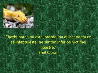 "Razbunarea nu este intotdeuna dulce; odata ce
se infaptuieste, ne simtim inferiori victimei
noastre."
Emil Cioran
 