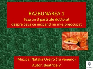 RAZBUNAREA 1
Teza ,in 3 parti ,de doctorat
despre ceva ce nicicand nu m-a preocupat
Muzica: Natalia Oreiro (Tu veneno)
Autor: Beatrice V
 