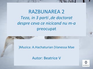 RAZBUNAREA 2
Teza, in 3 parti ,de doctorat
despre ceva ce nicicand nu m-a
preocupat
Muzica: A.Hachaturian (Vanessa Mae(
Autor: Beatrice V
 