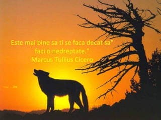 "Este mai bine sa ti se faca decat sa
faci o nedreptate."
Marcus Tullius Cicero
 