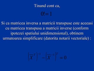 Tinand cont ca,

                          0!= 1
Si ca matricea inversa a matricii transpuse este aceeasi
   cu matricea transpusa a matricii inverse (conform
      ipotezei spatiului unidimensional), obtinem
 urmatoarea simplificare (datorita notarii vectoriale) :



                (X ) − (X )
                   T −1       −1 T
                                     =0
 