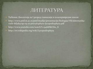  Уџбеник :Биологија за I разред гимназије и пољопривредне школе
 http://www.pmf.ni.ac.rs/pmf/studije/prezentacije/biologija/VR/sistematika-
  visih-biljaka/sp-05-01-pterydophyta-lycopodiophyta.pdf
 http://www.youtube.com/watch?v=94SdSkOAo_8
 http://en.wikipedia.org/wiki/Lycopodiophyta
 