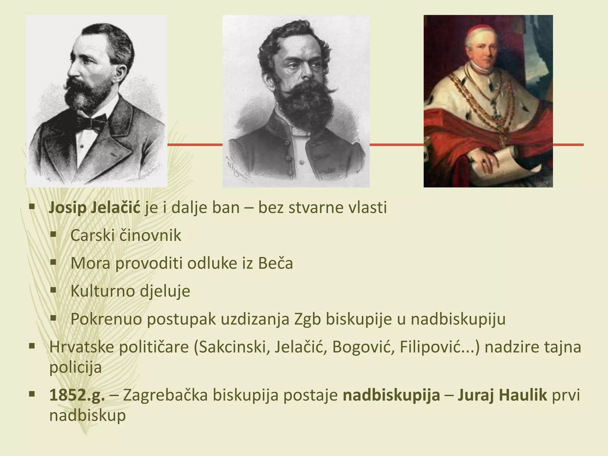  Josip Jelačić je i dalje ban – bez stvarne vlasti
 Carski činovnik
 Mora provoditi odluke iz Beča
 Kulturno djeluje
 Pokrenuo postupak uzdizanja Zgb biskupije u nadbiskupiju
 Hrvatske političare (Sakcinski, Jelačić, Bogović, Filipović...) nadzire tajna
policija
 1852.g. – Zagrebačka biskupija postaje nadbiskupija – Juraj Haulik prvi
nadbiskup
 