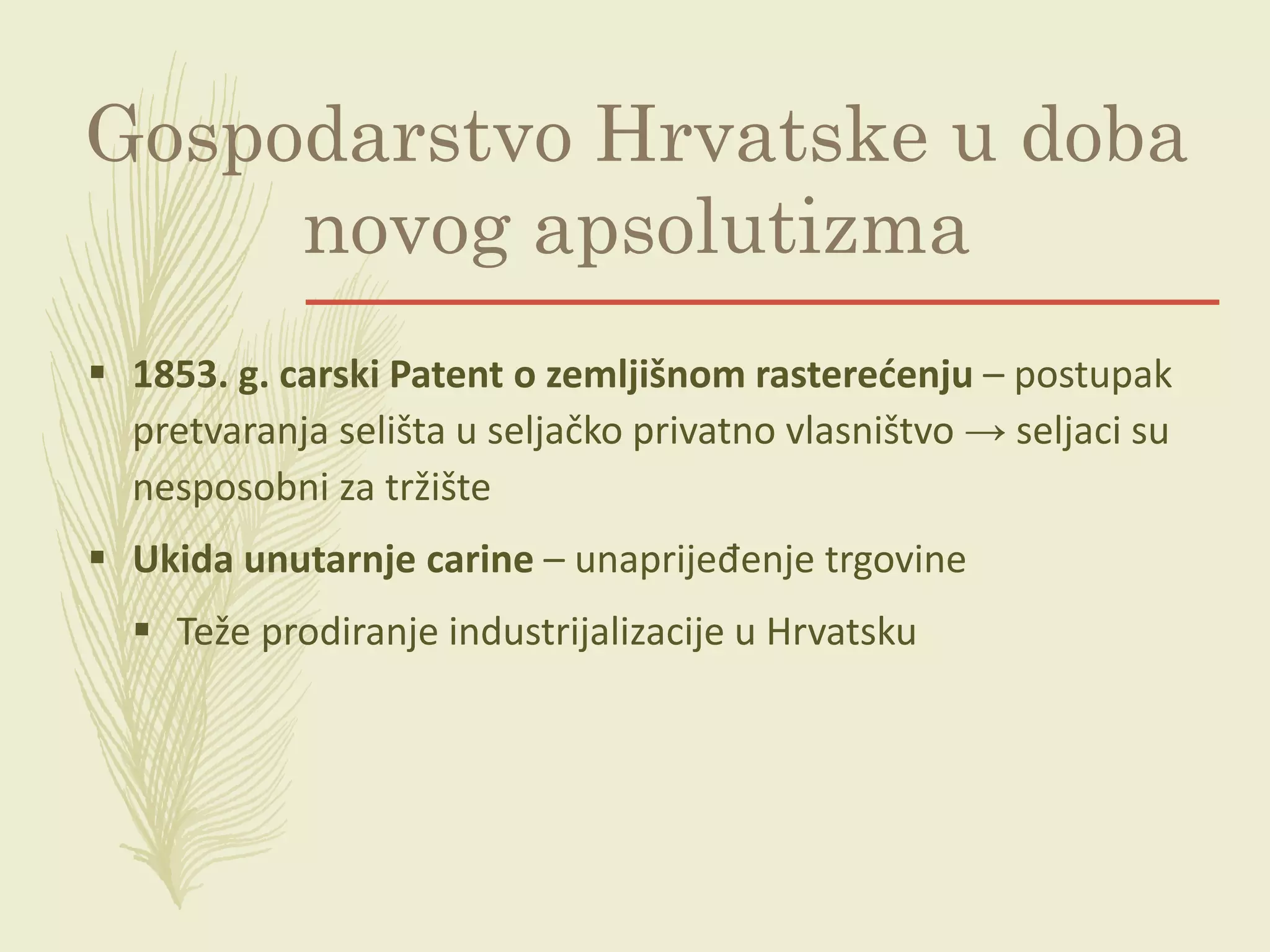 Gospodarstvo Hrvatske u doba
novog apsolutizma
 1853. g. carski Patent o zemljišnom rasterećenju – postupak
pretvaranja selišta u seljačko privatno vlasništvo → seljaci su
nesposobni za tržište
 Ukida unutarnje carine – unaprijeđenje trgovine
 Teže prodiranje industrijalizacije u Hrvatsku
 