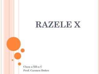 RAZELE X
Clasa a XII-a C
Prof. Carmen Dobre
 