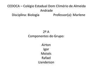 CEDOCA – Colégio Estadual Dom Climério de Almeida
Andrade
Disciplina: Biologia
Professor(a): Marlene

2º A
Componentes do Grupo:
Airton
Igor
Moisés
Rafael
Uanderson

 