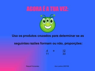 AGORA É A TUA VEZ: Usa os produtos cruzados para determinar se as  seguintes razões formam ou não, proporções: 4   e  12 11  33 Raquel Fernandes Ano Lectivo 2007/08 
