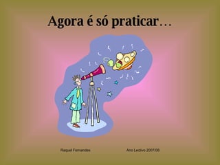 Agora é só praticar… Raquel Fernandes Ano Lectivo 2007/08 