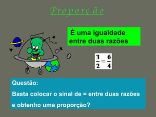 P r o p o r ç ã o É uma igualdade entre duas razões Raquel Fernandes Ano Lectivo 2007/08 Questão: Basta colocar o sinal de = entre duas razões  e obtenho uma proporção? 