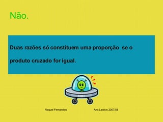 Não. Duas razões só constituem uma proporção  se o  produto cruzado for igual.  Raquel Fernandes Ano Lectivo 2007/08 