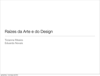 Raízes da Arte e do Design
       Ticianne Ribeiro
       Eduardo Novais




quinta-feira, 1 de março de 2012
 