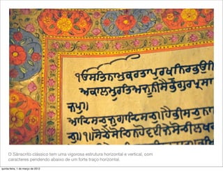 O Sânscrito clássico tem uma vigorosa estrutura horizontal e vertical, com
     caracteres pendendo abaixo de um forte traço horizontal.

quinta-feira, 1 de março de 2012
 