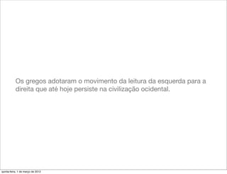 Os gregos adotaram o movimento da leitura da esquerda para a
           direita que até hoje persiste na civilização ocidental.




quinta-feira, 1 de março de 2012
 