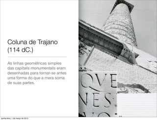 Coluna de Trajano
       (114 dC.)
       As linhas geométricas simples
       das capitalis monumentalis eram
       desenhadas para tornar-se antes
       uma forma do que a mera soma
       de suas partes.




quinta-feira, 1 de março de 2012
 