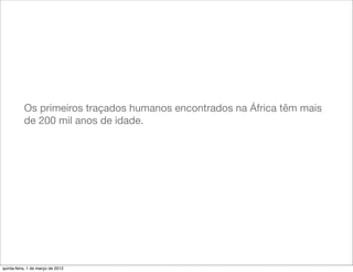 Os primeiros traçados humanos encontrados na África têm mais
           de 200 mil anos de idade.




quinta-feira, 1 de março de 2012
 